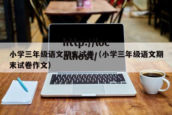 小学三年级语文期末试卷(小学三年级语文期末试卷作文)