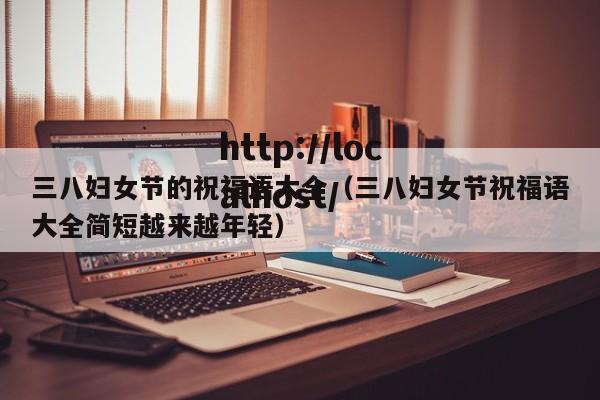 三八妇女节的祝福语大全(三八妇女节祝福语大全简短越来越年轻)