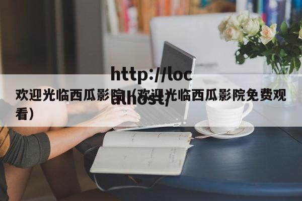 欢迎光临西瓜影院(欢迎光临西瓜影院免费观看)