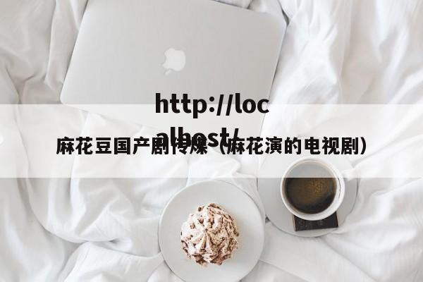 麻花豆国产剧传煤(麻花演的电视剧)
