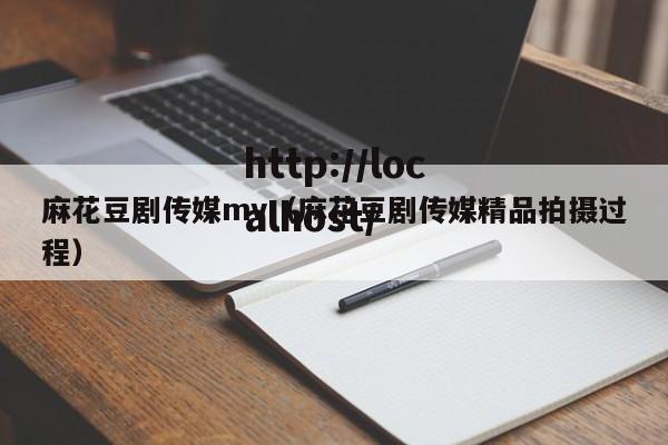 麻花豆剧传媒mv(麻花豆剧传媒精品拍摄过程)
